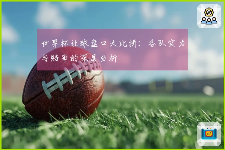 世界杯让球盘口大比拼：各队实力与赔率的深度分析